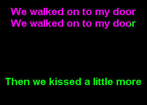 We walked on to my door
We walked on to my door

Then we kissed a little more