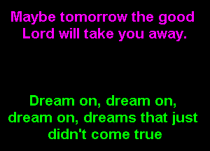 Maybe tomorrow the good
Lord will take you away.

Dream on, dream on,
dream on, dreams that just
didn't come true