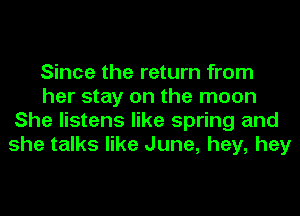 Since the return from
her stay on the moon
She listens like spring and
she talks like June, hey, hey