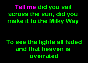 Tell me did you sail
across the sun, did you
make it to the Milky Way

To see the lights all faded
and that heaven is
overrated