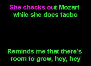 She checks out Mozart
while she does taebo

Reminds me that there's
room to grow, hey, hey