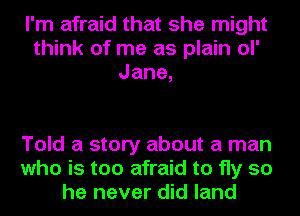 I'm afraid that she might
think of me as plain ol'
Jane,

Told a story about a man
who is too afraid to fly so
he never did land