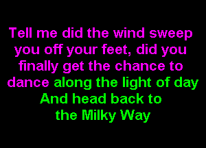 Tell me did the wind sweep
you off your feet, did you
finally get the chance to
dance along the light of day
And head back to
the Milky Way