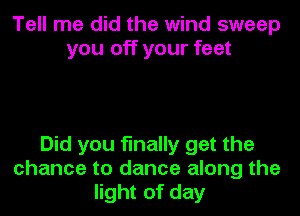 Tell me did the wind sweep
you off your feet

Did you finally get the
chance to dance along the
light of day