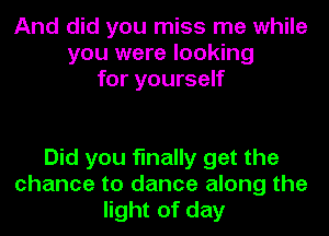 And did you miss me while
you were looking
for yourself

Did you finally get the
chance to dance along the
light of day