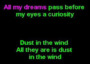 All my dreams pass before
my eyes a curiosity

Dust in the wind
All they are is dust
in the wind