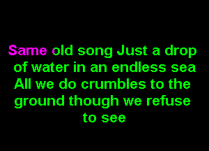 Same old song Just a drop
of water in an endless sea
All we do crumbles to the
ground though we refuse

to see