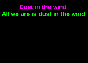 Dust in the wind
All we are is dust in the wind