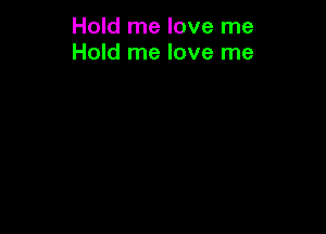 Hold me love me
Hold me love me