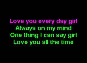 Love you every day girl
Always on my mind

One thing I can say girl
Love you all the time
