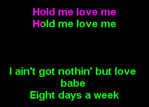 Hold me love me
Hold me love me

I ain't got nothin' but love
babe
Eight days a week