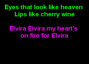 Eyes that look like heaven
Lips like cherry wine

Elvira Elvira my heart's

on fire for Elvira