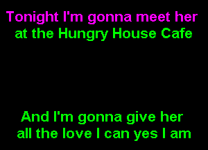 Tonight I'm gonna meet her
at the Hungry House Cafe

And I'm gonna give her
all the love I can yes I am