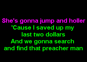She's gonna jump and holler
'Cause I saved up my
last two dollars
And we gonna search
and find that preacher man