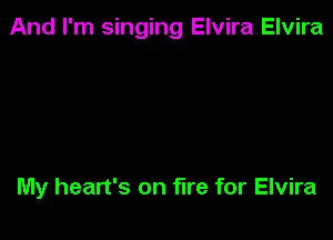 And I'm singing Elvira Elvira

My heart's on fire for Elvira
