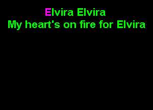 Elvira Elvira
My heart's on fire for Elvira