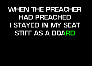 WHEN THE PREACHER
HAD PREACHED
I STAYED IN MY SEAT
STIFF AS A BOARD