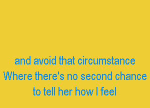 and avoid that circumstance
Where there's no second chance
to tell her how I feel