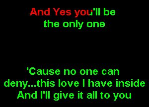 And Yes you'll be
the only one

'Cause no one can
deny...this love I have inside
And I'll give it all to you