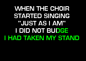 INHEN THE CHOIR
STARTED SINGING
JUST AS I AM

I DID NOT BUDGE
I HAD TAKEN MY STAND