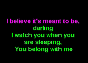 I believe it's meant to be,
darling

I watch you when you
are sleeping,
You belong with me