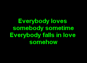 Everybody loves
somebody sometime

Everybody falls in love
somehow