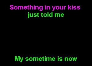 Something in your kiss
just told me

My sometime is now