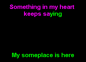 Something in my heart
keeps saying

My someplace is here