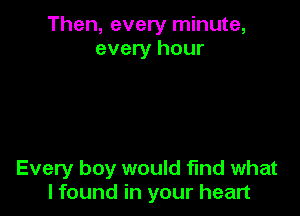 Then, every minute,
every hour

Every boy would find what
I found in your heart