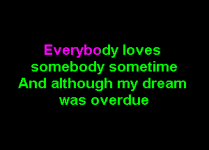 Everybody loves
somebody sometime

And although my dream
was overdue