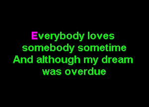 Everybody loves
somebody sometime

And although my dream
was overdue