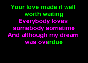 Your love made it well
worth waiting
Everybody loves
somebody sometime
And although my dream
was overdue