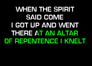 WHEN THE SPIRIT
SAID COME
I GOT UP AND WENT
THERE AT AN ALTAR
0F REPENTENCE I KNELT