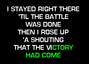 I STAYED RIGHT THERE
'TIL THE BATTLE
WAS DONE
THEN I ROSE UP
'A SHOUTING
THAT THE VICTORY
HAD COME