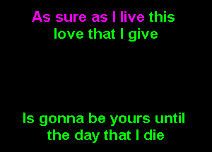 As sure as I live this
love that I give

ls gonna be yours until
the day that I die