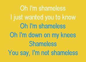 Oh I'm shameless
Oh I'm down on my knees
Shameless
You say, I'm not shameless