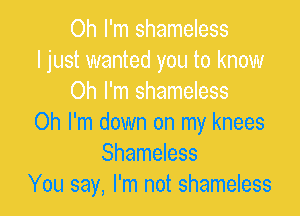 Oh I'm down on my knees
Shameless
You say, I'm not shameless