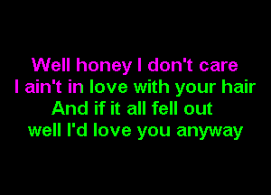 Well honey I don't care
I ain't in love with your hair

And if it all fell out
well I'd love you anyway