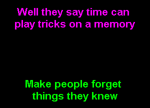 Well they say time can
play tricks on a memoryr

Make people forget
things they knew