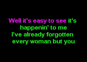 Well it's easy to see it's
happenin' to me

I've already forgotten
every woman but you