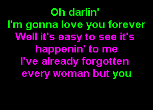 Oh darlin'

I'm gonna love you forever
Well it's easy to see it's
happenin' to me
I've already forgotten
every woman but you