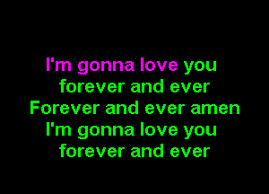 I'm gonna love you
forever and ever

Forever and ever amen
I'm gonna love you
forever and ever