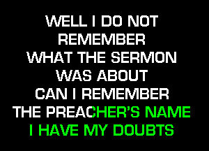 WELL I DO NOT
REMEMBER
INHAT THE SERMON
WAS ABOUT
CAN I REMEMBER
THE PREACHER'S NAME
I HAVE MY DOUBTS