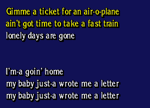 Gimme a ticket for an air-o-plane
ain't got time to take a fast train
loneh' days are gone

I'm-a goin' home
my babyjust-a wrote me a letter
my babyjust-a wrote me a letter