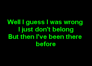 Well I guess I was wrong
I iust don't belong

But then I've been there
before