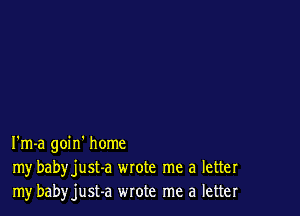 I'm-a goin' home
my babyjust-a wrote me a letter
my babyjust-a wrote me a letter