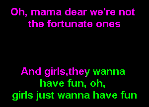 Oh, mama dear we're not
the fortunate ones

And girls,they wanna
have fun, oh,
girls just wanna have fun