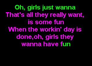 Oh, girls just wanna
That's all they really want,
is some fun
When the workin' day is
done,oh, girls they
wanna have fun