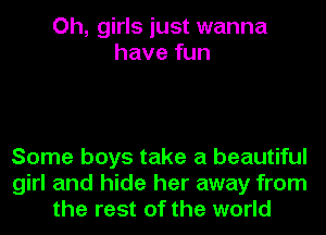 Oh, girls just wanna
have fun

Some boys take a beautiful
girl and hide her away from
the rest of the world