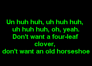 Uh huh huh, uh huh huh,
uh huh huh, oh, yeah.
Don't want a four-leaf

clover,
don't want an old horseshoe